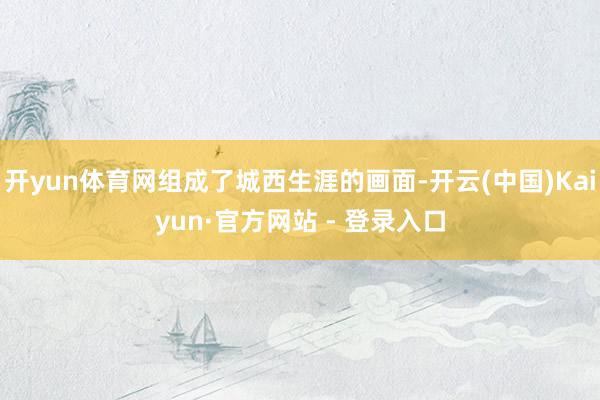 开yun体育网组成了城西生涯的画面-开云(中国)Kaiyun·官方网站 - 登录入口