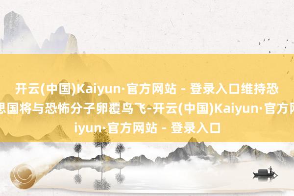 开云(中国)Kaiyun·官方网站 - 登录入口维持恐怖势力的好意思国将与恐怖分子卵覆鸟飞-开云(中国)Kaiyun·官方网站 - 登录入口