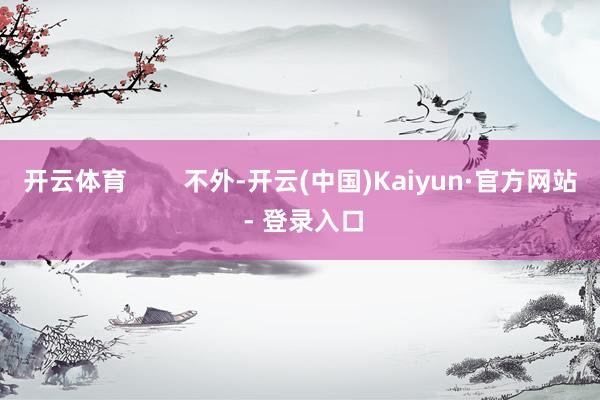 开云体育        不外-开云(中国)Kaiyun·官方网站 - 登录入口
