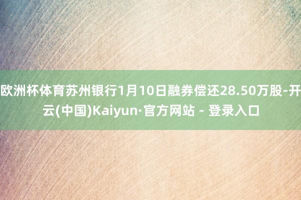 欧洲杯体育苏州银行1月10日融券偿还28.50万股-开云(中国)Kaiyun·官方网站 - 登录入口