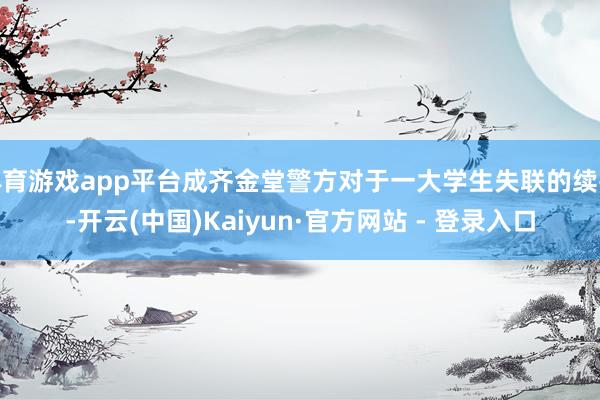 体育游戏app平台成齐金堂警方对于一大学生失联的续报-开云(中国)Kaiyun·官方网站 - 登录入口