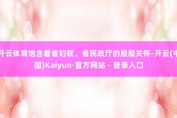 开云体育饱含着省妇联、省民政厅的殷殷关怀-开云(中国)Kaiyun·官方网站 - 登录入口