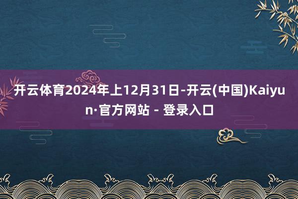 开云体育2024年上12月31日-开云(中国)Kaiyun·官方网站 - 登录入口