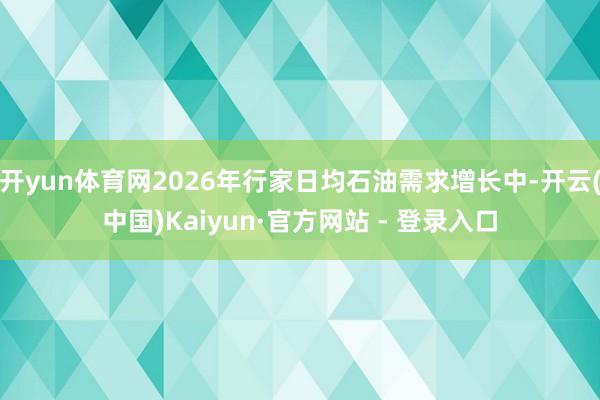 开yun体育网2026年行家日均石油需求增长中-开云(中国)Kaiyun·官方网站 - 登录入口