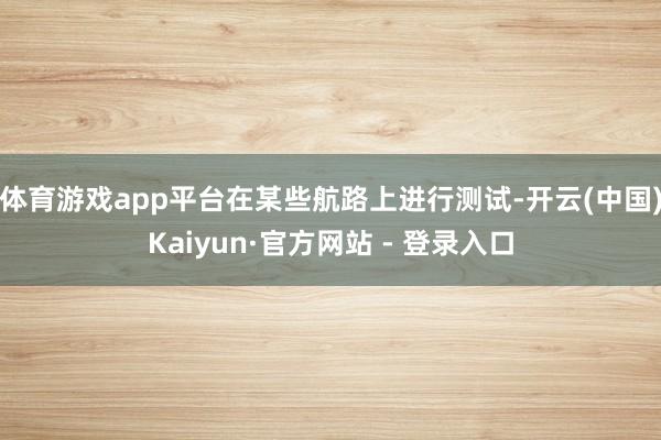 体育游戏app平台在某些航路上进行测试-开云(中国)Kaiyun·官方网站 - 登录入口