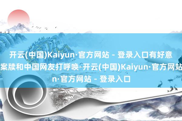 开云(中国)Kaiyun·官方网站 - 登录入口有好意思国网友发案牍和中国网友打呼唤-开云(中国)Kaiyun·官方网站 - 登录入口