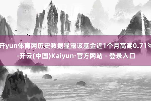 开yun体育网历史数据显露该基金近1个月高潮0.71%-开云(中国)Kaiyun·官方网站 - 登录入口