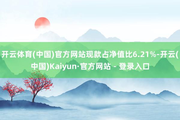 开云体育(中国)官方网站现款占净值比6.21%-开云(中国)Kaiyun·官方网站 - 登录入口
