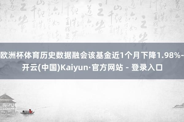 欧洲杯体育历史数据融会该基金近1个月下降1.98%-开云(中国)Kaiyun·官方网站 - 登录入口