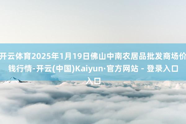 开云体育2025年1月19日佛山中南农居品批发商场价钱行情-开云(中国)Kaiyun·官方网站 - 登录入口
