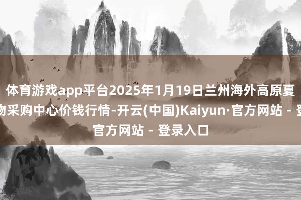 体育游戏app平台2025年1月19日兰州海外高原夏菜副食物采购中心价钱行情-开云(中国)Kaiyun·官方网站 - 登录入口