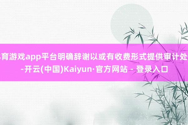 体育游戏app平台明确辞谢以或有收费形式提供审计处事-开云(中国)Kaiyun·官方网站 - 登录入口