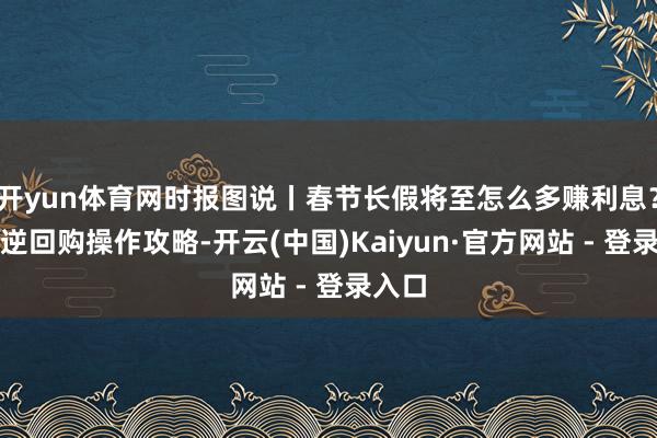 开yun体育网时报图说丨春节长假将至怎么多赚利息?国债逆回购操作攻略-开云(中国)Kaiyun·官方网站 - 登录入口