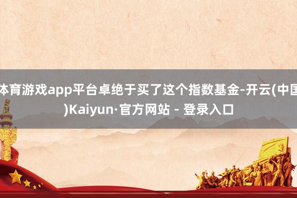 体育游戏app平台卓绝于买了这个指数基金-开云(中国)Kaiyun·官方网站 - 登录入口