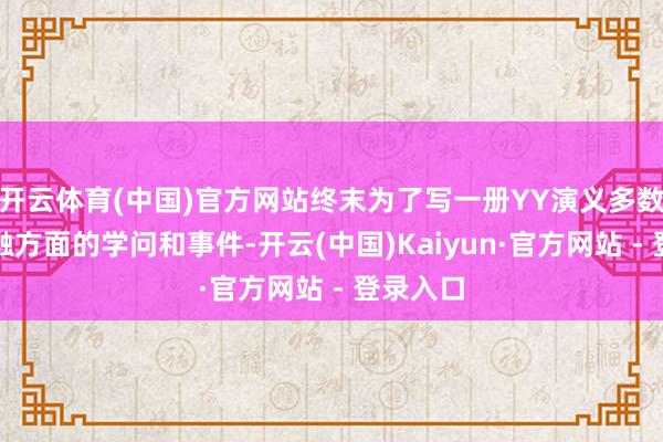 开云体育(中国)官方网站终末为了写一册YY演义多数翻阅金融方面的学问和事件-开云(中国)Kaiyun·官方网站 - 登录入口