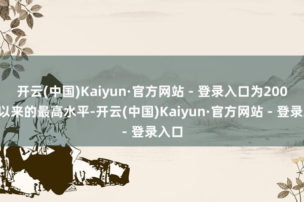 开云(中国)Kaiyun·官方网站 - 登录入口为2008年以来的最高水平-开云(中国)Kaiyun·官方网站 - 登录入口