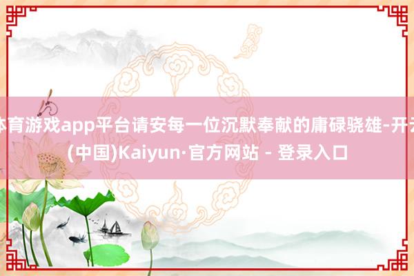 体育游戏app平台请安每一位沉默奉献的庸碌骁雄-开云(中国)Kaiyun·官方网站 - 登录入口