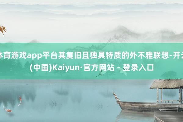 体育游戏app平台其复旧且独具特质的外不雅联想-开云(中国)Kaiyun·官方网站 - 登录入口