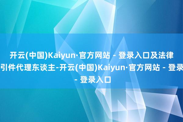开云(中国)Kaiyun·官方网站 - 登录入口及法律程小引件代理东谈主-开云(中国)Kaiyun·官方网站 - 登录入口