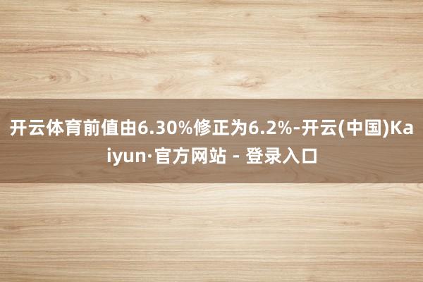 开云体育前值由6.30%修正为6.2%-开云(中国)Kaiyun·官方网站 - 登录入口