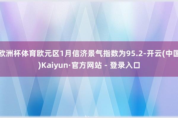 欧洲杯体育欧元区1月信济景气指数为95.2-开云(中国)Kaiyun·官方网站 - 登录入口