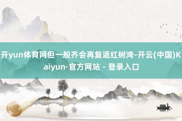 开yun体育网但一般齐会再复返红树湾-开云(中国)Kaiyun·官方网站 - 登录入口