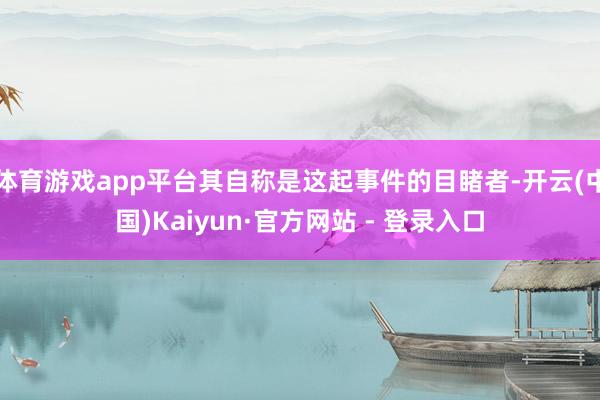 体育游戏app平台其自称是这起事件的目睹者-开云(中国)Kaiyun·官方网站 - 登录入口