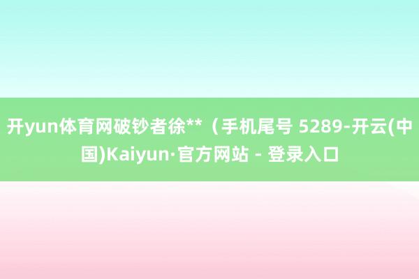 开yun体育网破钞者徐**（手机尾号 5289-开云(中国)Kaiyun·官方网站 - 登录入口