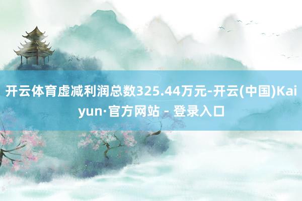 开云体育虚减利润总数325.44万元-开云(中国)Kaiyun·官方网站 - 登录入口