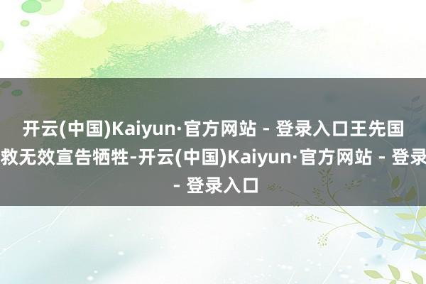 开云(中国)Kaiyun·官方网站 - 登录入口王先国经抢救无效宣告牺牲-开云(中国)Kaiyun·官方网站 - 登录入口