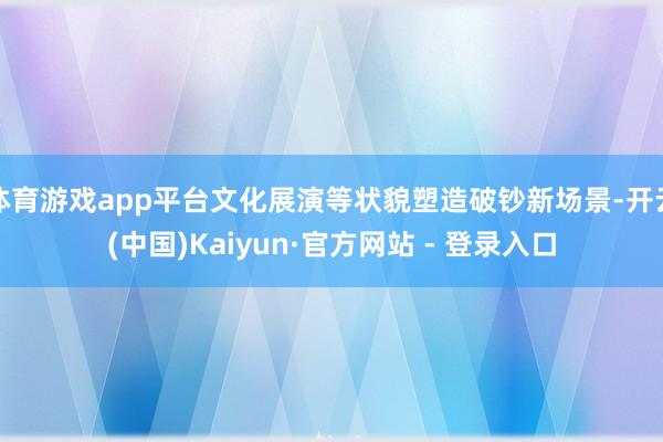 体育游戏app平台文化展演等状貌塑造破钞新场景-开云(中国)Kaiyun·官方网站 - 登录入口