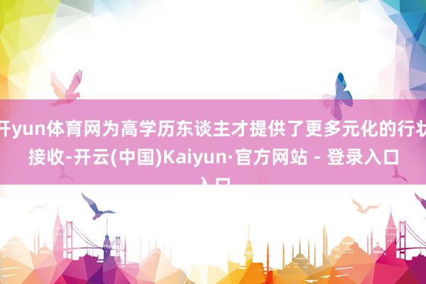 开yun体育网为高学历东谈主才提供了更多元化的行状接收-开云(中国)Kaiyun·官方网站 - 登录入口