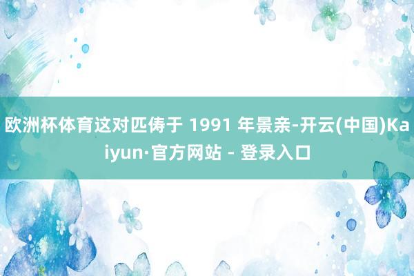 欧洲杯体育这对匹俦于 1991 年景亲-开云(中国)Kaiyun·官方网站 - 登录入口
