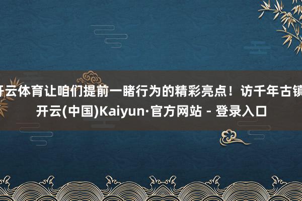 开云体育让咱们提前一睹行为的精彩亮点！访千年古镇-开云(中国)Kaiyun·官方网站 - 登录入口
