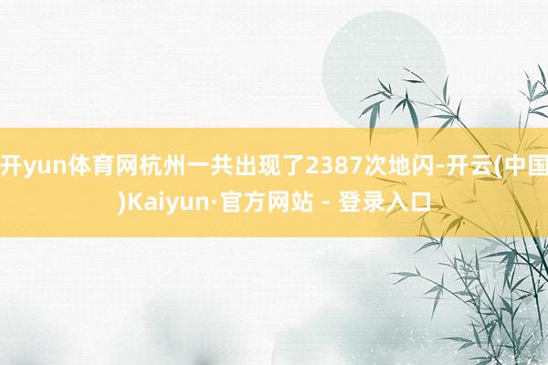 开yun体育网杭州一共出现了2387次地闪-开云(中国)Kaiyun·官方网站 - 登录入口