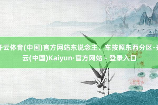 开云体育(中国)官方网站东说念主、车按照东西分区-开云(中国)Kaiyun·官方网站 - 登录入口