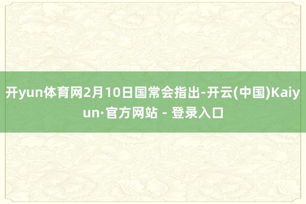 开yun体育网2月10日国常会指出-开云(中国)Kaiyun·官方网站 - 登录入口