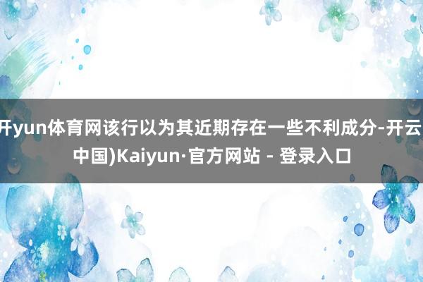 开yun体育网该行以为其近期存在一些不利成分-开云(中国)Kaiyun·官方网站 - 登录入口