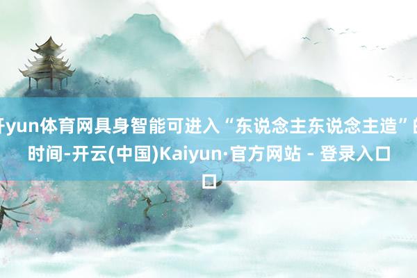 开yun体育网具身智能可进入“东说念主东说念主造”的时间-开云(中国)Kaiyun·官方网站 - 登录入口