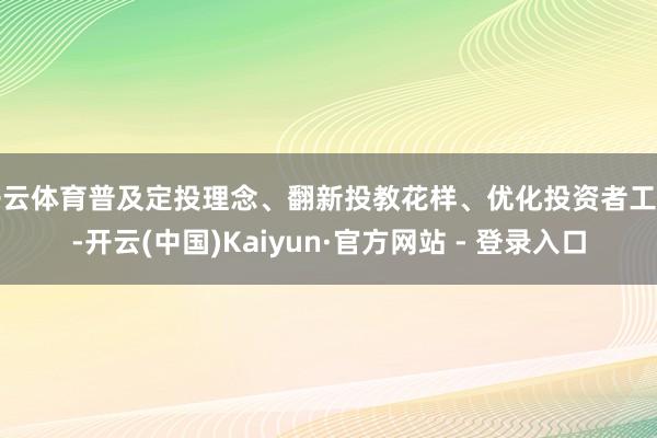 开云体育普及定投理念、翻新投教花样、优化投资者工作-开云(中国)Kaiyun·官方网站 - 登录入口
