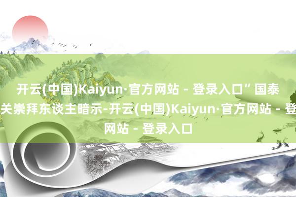开云(中国)Kaiyun·官方网站 - 登录入口”国泰基金有关崇拜东谈主暗示-开云(中国)Kaiyun·官方网站 - 登录入口