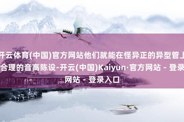 开云体育(中国)官方网站他们就能在怪异正的异型管上找到合理的音高陈设-开云(中国)Kaiyun·官方网站 - 登录入口