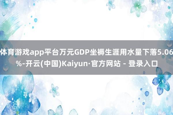 体育游戏app平台万元GDP坐褥生涯用水量下落5.06%-开云(中国)Kaiyun·官方网站 - 登录入口
