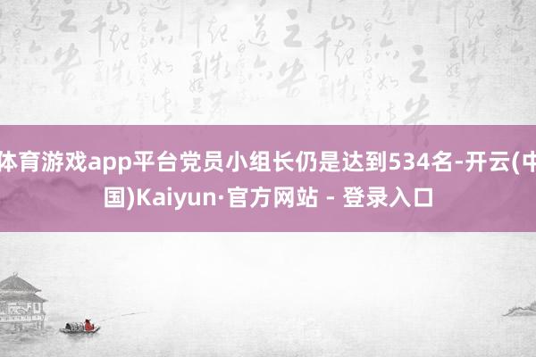 体育游戏app平台党员小组长仍是达到534名-开云(中国)Kaiyun·官方网站 - 登录入口
