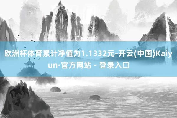 欧洲杯体育累计净值为1.1332元-开云(中国)Kaiyun·官方网站 - 登录入口
