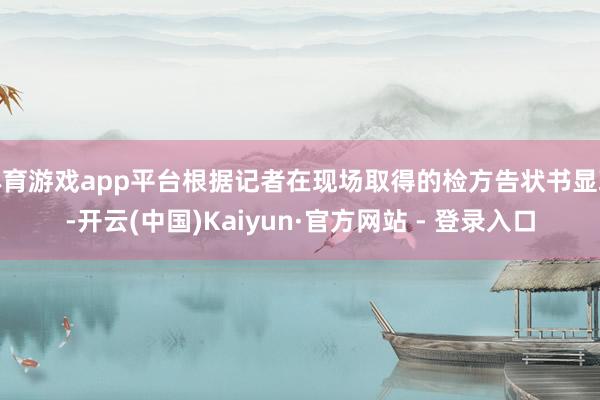 体育游戏app平台根据记者在现场取得的检方告状书显现-开云(中国)Kaiyun·官方网站 - 登录入口