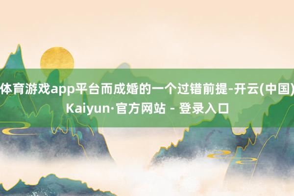 体育游戏app平台而成婚的一个过错前提-开云(中国)Kaiyun·官方网站 - 登录入口