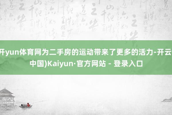 开yun体育网为二手房的运动带来了更多的活力-开云(中国)Kaiyun·官方网站 - 登录入口