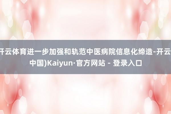 开云体育进一步加强和轨范中医病院信息化缔造-开云(中国)Kaiyun·官方网站 - 登录入口