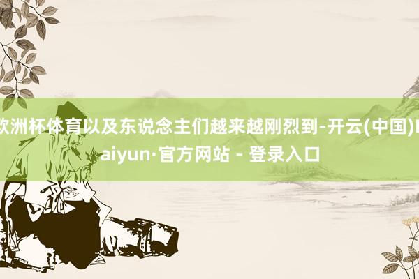 欧洲杯体育以及东说念主们越来越刚烈到-开云(中国)Kaiyun·官方网站 - 登录入口